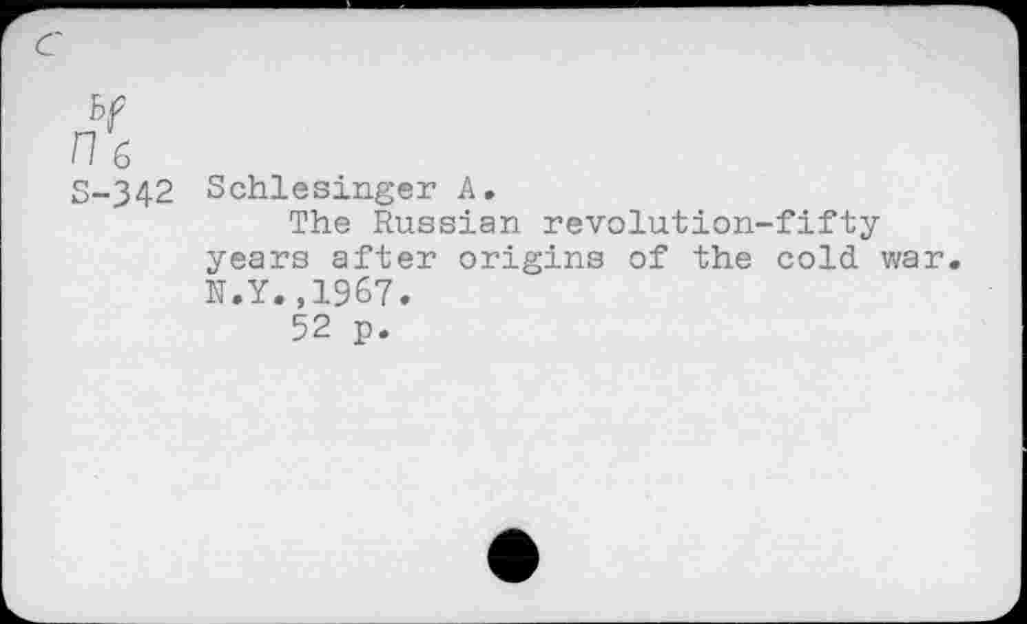 ﻿c
S-342 Schlesinger A.
The Russian revolution-fifty years after origins of the cold war N.Y.,1967.
52 p.